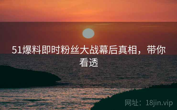 51爆料即时粉丝大战幕后真相，带你看透