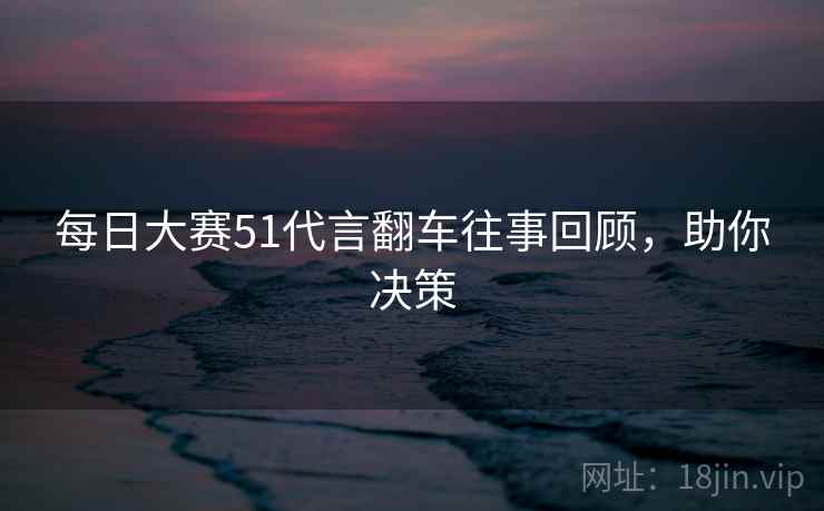 每日大赛51代言翻车往事回顾，助你决策