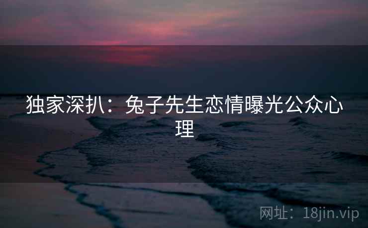 独家深扒：兔子先生恋情曝光公众心理