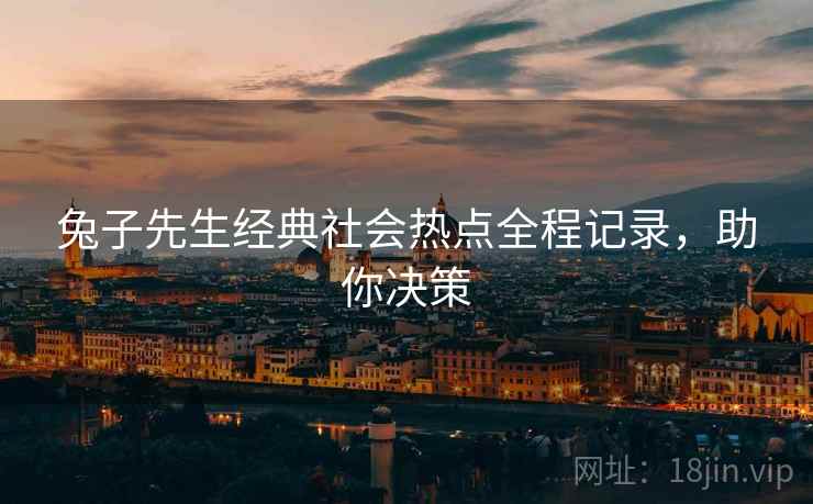 兔子先生经典社会热点全程记录，助你决策