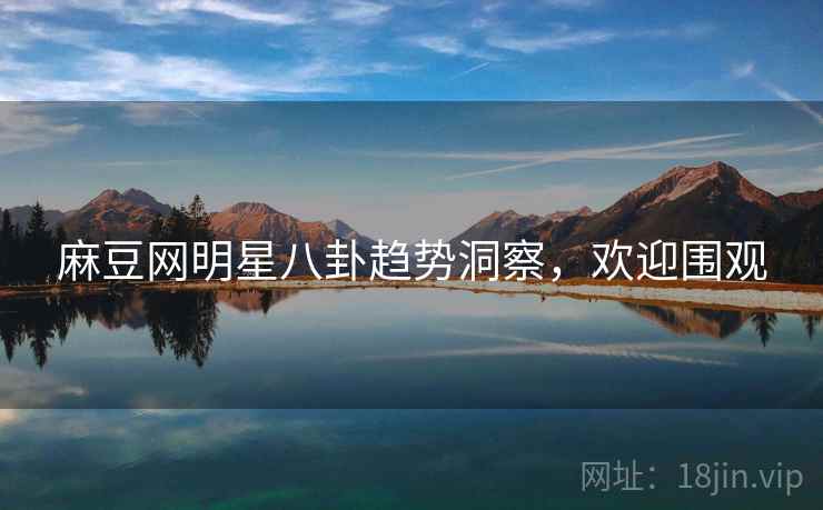 麻豆网明星八卦趋势洞察，欢迎围观