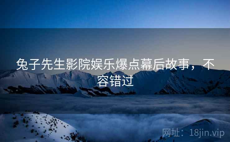 兔子先生影院娱乐爆点幕后故事，不容错过