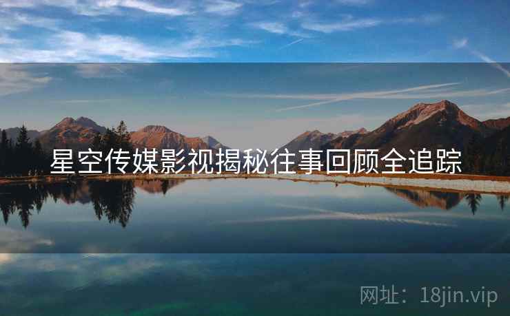 星空传媒影视揭秘往事回顾全追踪