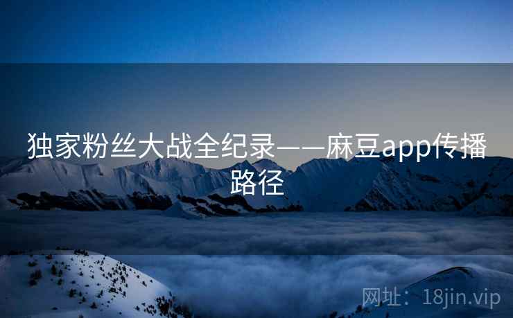独家粉丝大战全纪录——麻豆app传播路径