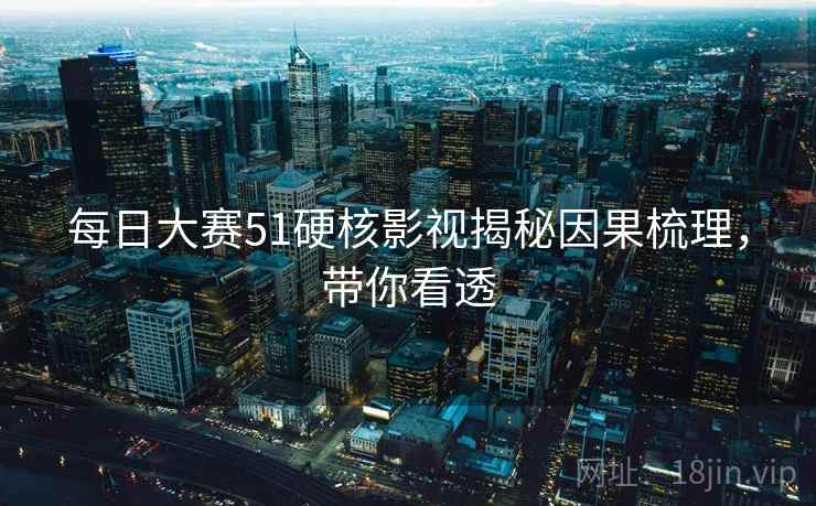 每日大赛51硬核影视揭秘因果梳理，带你看透