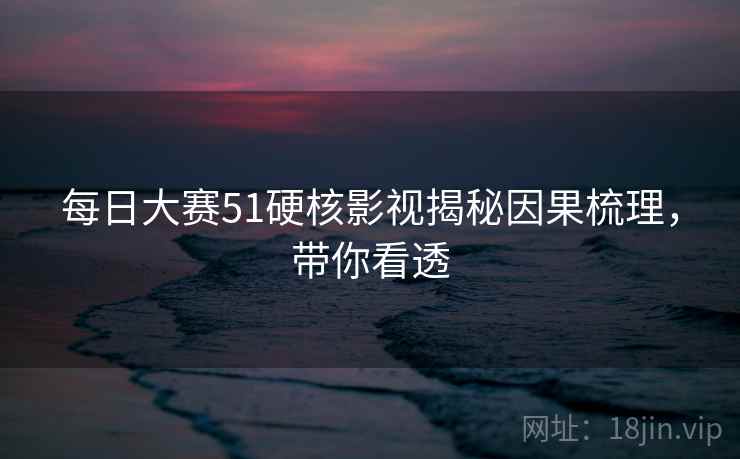 每日大赛51硬核影视揭秘因果梳理，带你看透