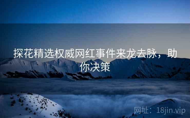 探花精选权威网红事件来龙去脉，助你决策