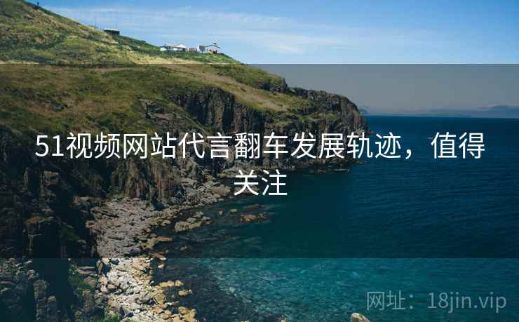 51视频网站代言翻车发展轨迹，值得关注
