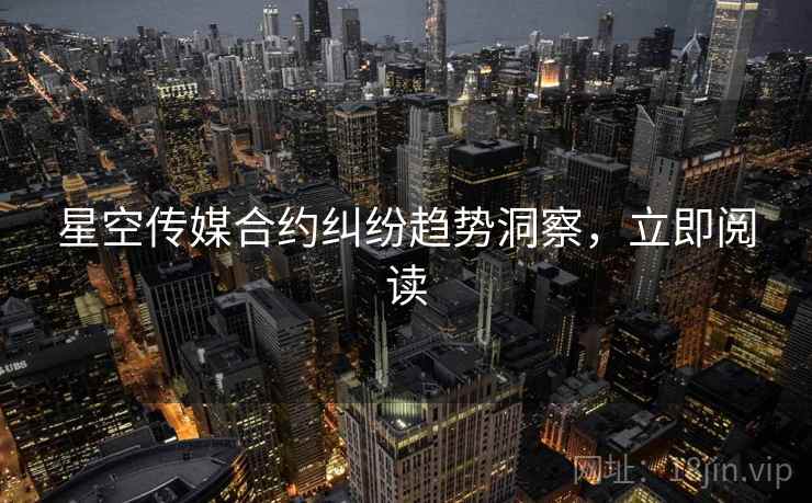 星空传媒合约纠纷趋势洞察，立即阅读