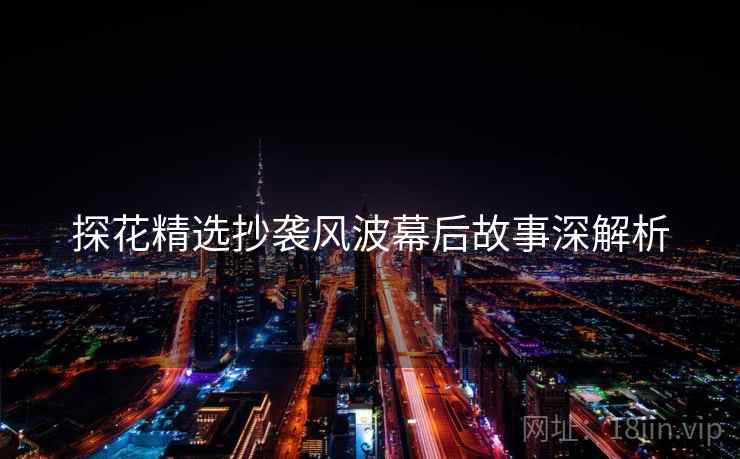 探花精选抄袭风波幕后故事深解析