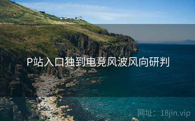 P站入口独到电竞风波风向研判