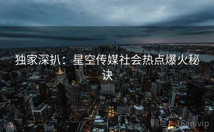 独家深扒：星空传媒社会热点爆火秘诀