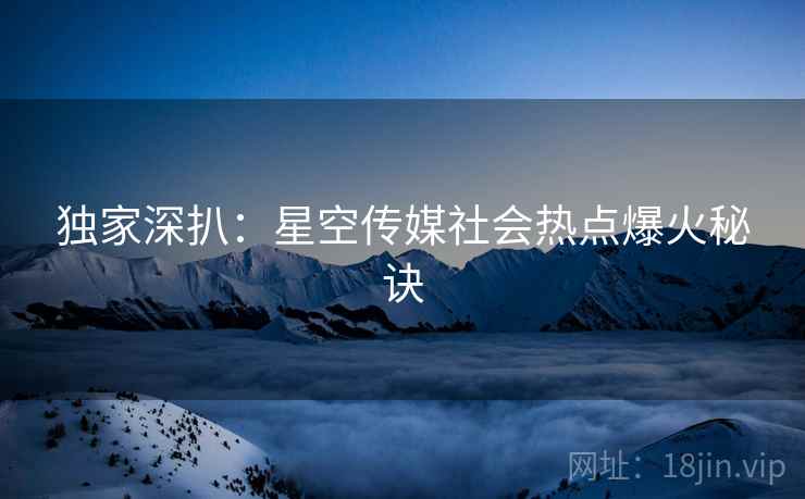 独家深扒：星空传媒社会热点爆火秘诀