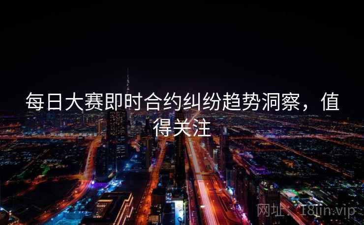 每日大赛即时合约纠纷趋势洞察，值得关注