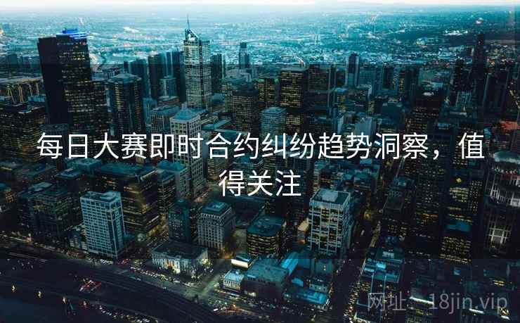 每日大赛即时合约纠纷趋势洞察，值得关注