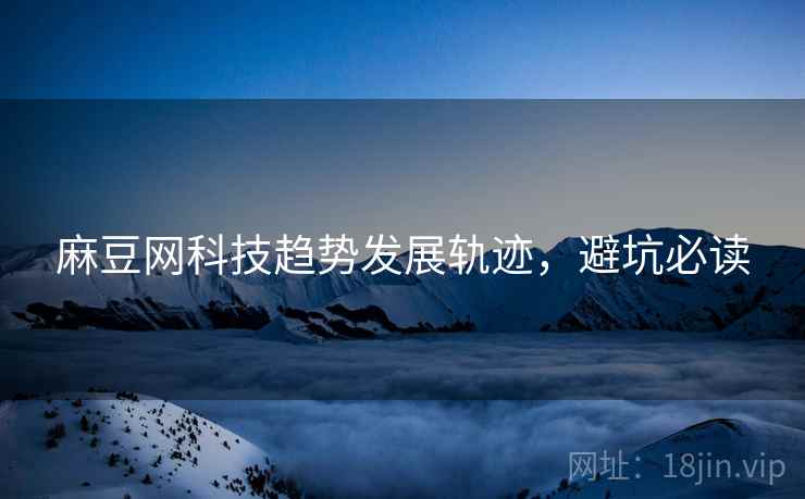 麻豆网科技趋势发展轨迹，避坑必读