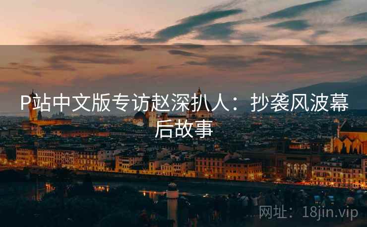P站中文版专访赵深扒人：抄袭风波幕后故事