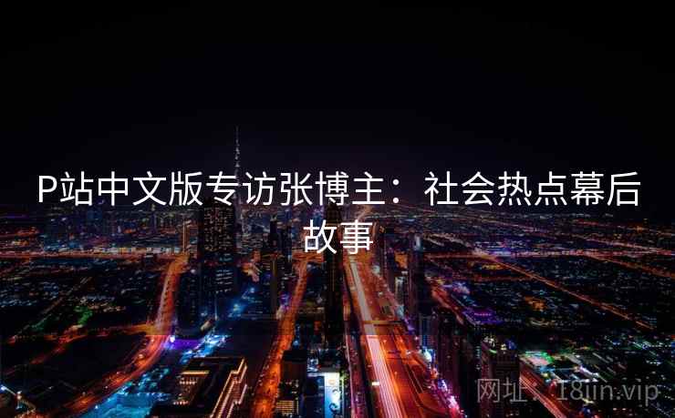 P站中文版专访张博主：社会热点幕后故事