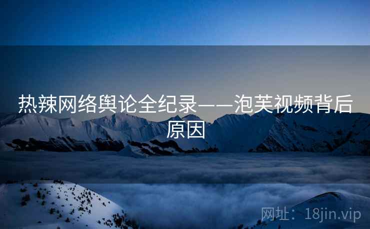 热辣网络舆论全纪录——泡芙视频背后原因