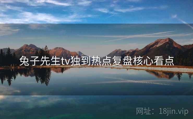 兔子先生tv独到热点复盘核心看点