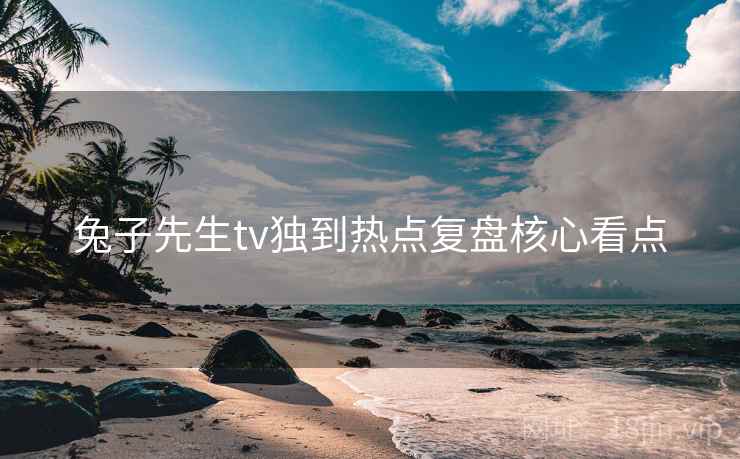兔子先生tv独到热点复盘核心看点