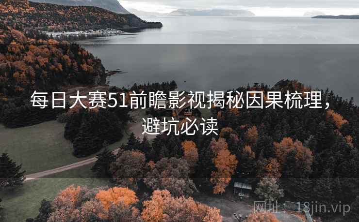 每日大赛51前瞻影视揭秘因果梳理，避坑必读