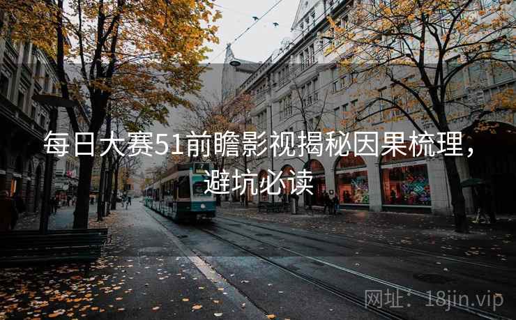 每日大赛51前瞻影视揭秘因果梳理，避坑必读