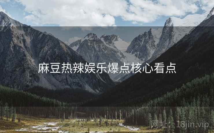 麻豆热辣娱乐爆点核心看点
