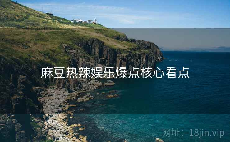 麻豆热辣娱乐爆点核心看点