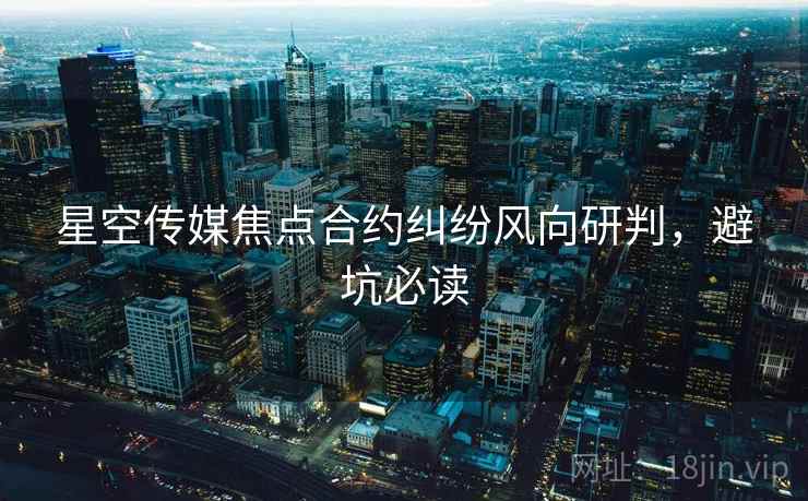 星空传媒焦点合约纠纷风向研判，避坑必读