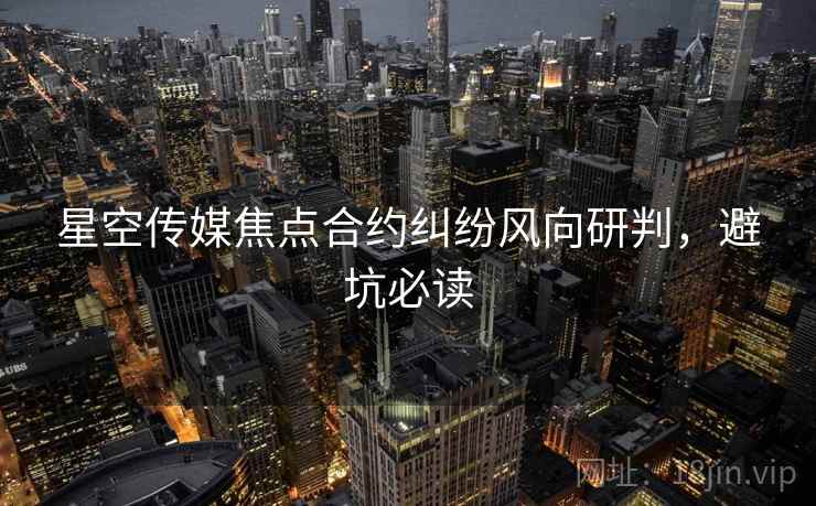 星空传媒焦点合约纠纷风向研判，避坑必读