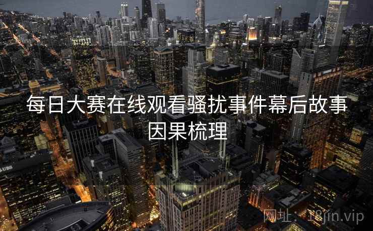 每日大赛在线观看骚扰事件幕后故事因果梳理