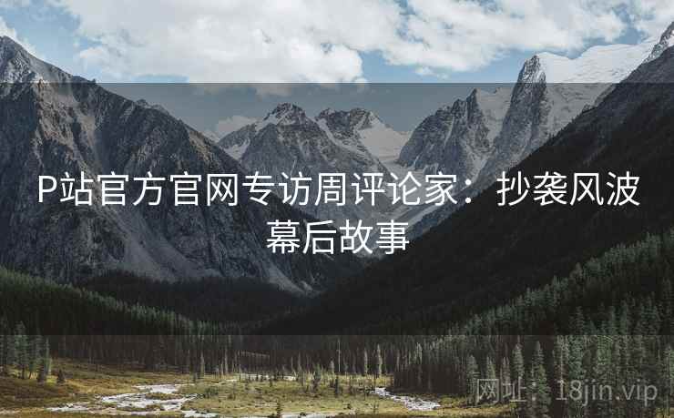P站官方官网专访周评论家：抄袭风波幕后故事
