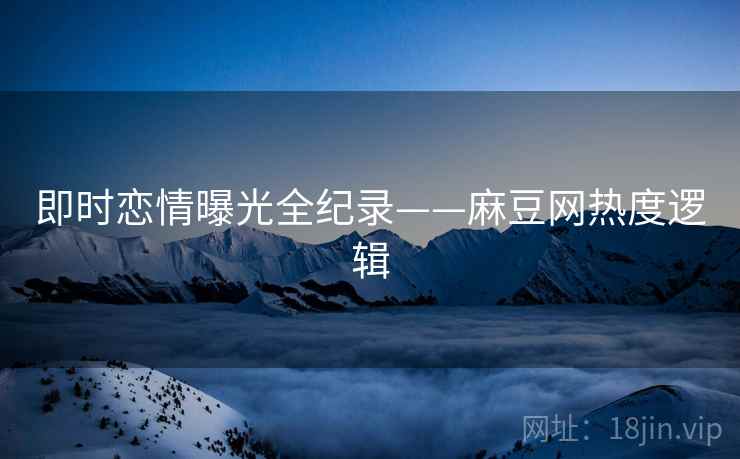 即时恋情曝光全纪录——麻豆网热度逻辑