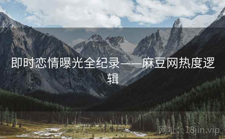 即时恋情曝光全纪录——麻豆网热度逻辑