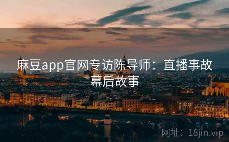 麻豆app官网专访陈导师：直播事故幕后故事