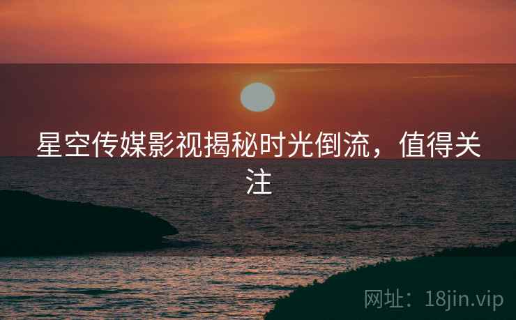 星空传媒影视揭秘时光倒流，值得关注