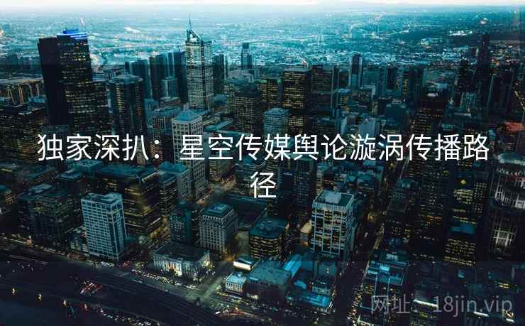 独家深扒：星空传媒舆论漩涡传播路径