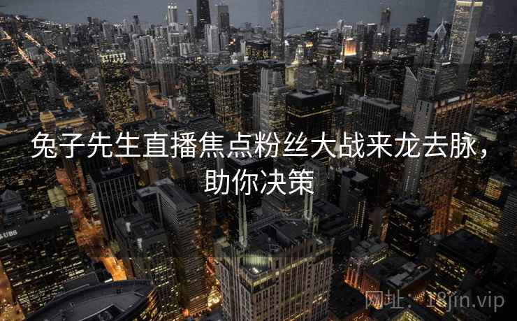 兔子先生直播焦点粉丝大战来龙去脉，助你决策