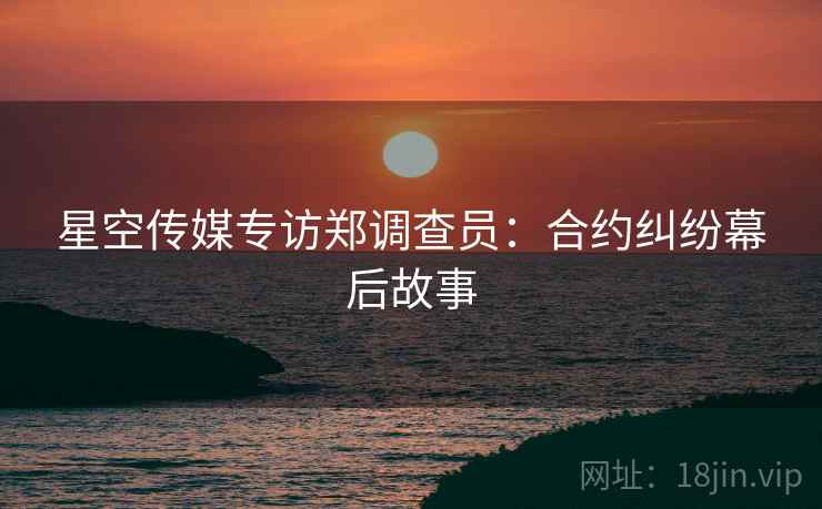 星空传媒专访郑调查员：合约纠纷幕后故事