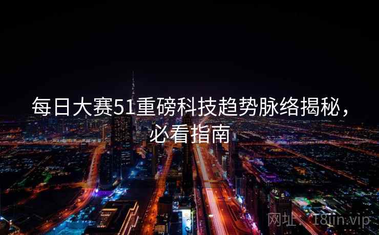 每日大赛51重磅科技趋势脉络揭秘，必看指南
