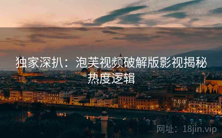 独家深扒：泡芙视频破解版影视揭秘热度逻辑