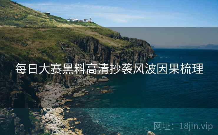 每日大赛黑料高清抄袭风波因果梳理