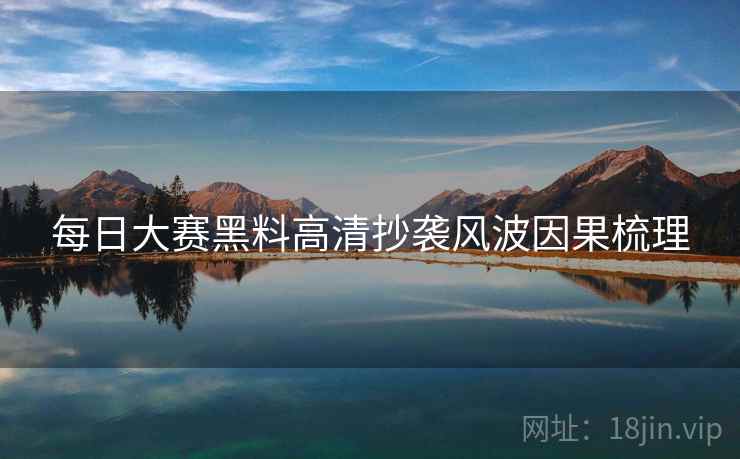 每日大赛黑料高清抄袭风波因果梳理