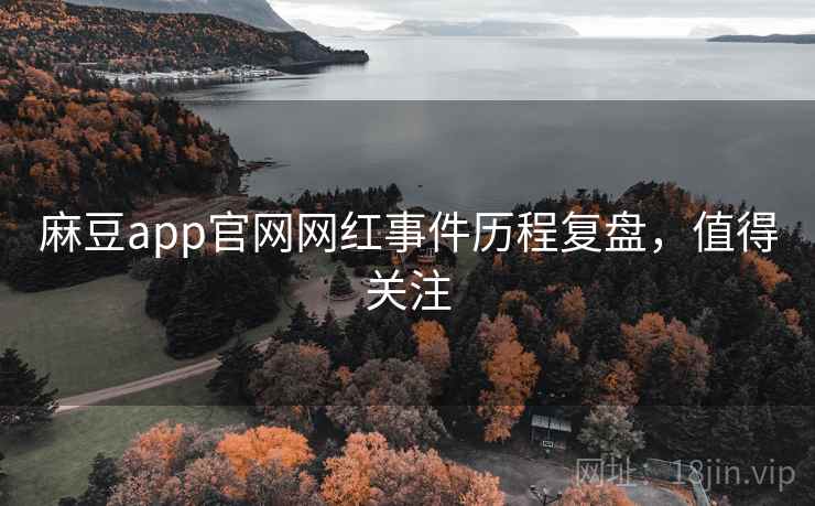 麻豆app官网网红事件历程复盘，值得关注