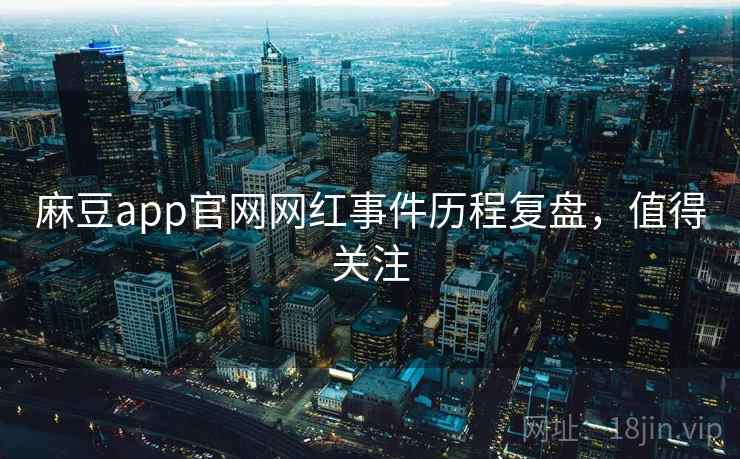 麻豆app官网网红事件历程复盘，值得关注