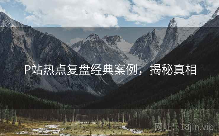 P站热点复盘经典案例，揭秘真相