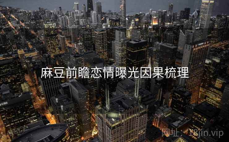 麻豆前瞻恋情曝光因果梳理