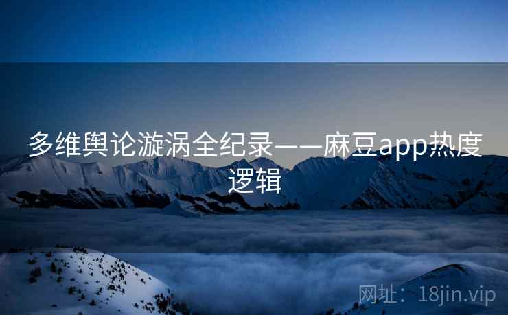 多维舆论漩涡全纪录——麻豆app热度逻辑