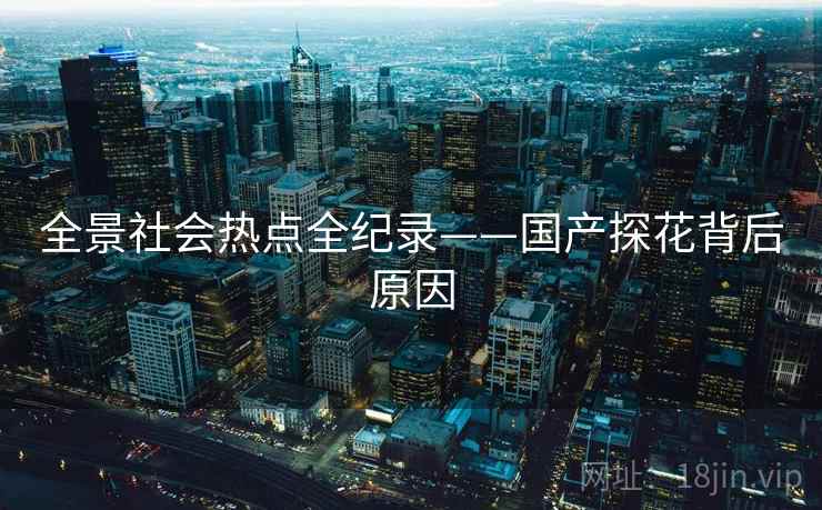 全景社会热点全纪录——国产探花背后原因